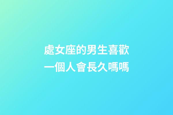 處女座的男生喜歡一個人會長久嗎嗎-第1張-星座運勢-玄機派