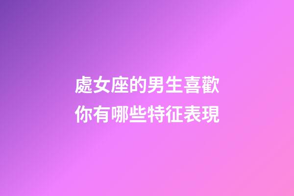 處女座的男生喜歡你有哪些特征表現-第1張-星座運勢-玄機派