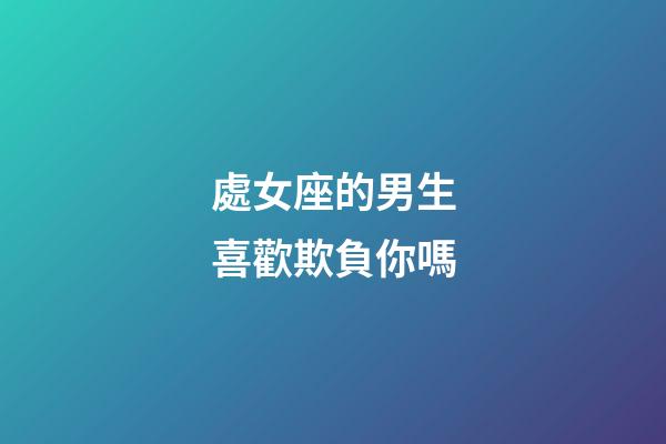 處女座的男生喜歡欺負你嗎-第1張-星座運勢-玄機派