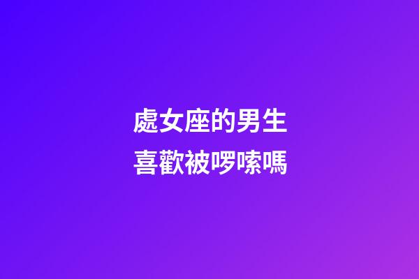 處女座的男生喜歡被啰嗦嗎-第1張-星座運(yùn)勢(shì)-玄機(jī)派