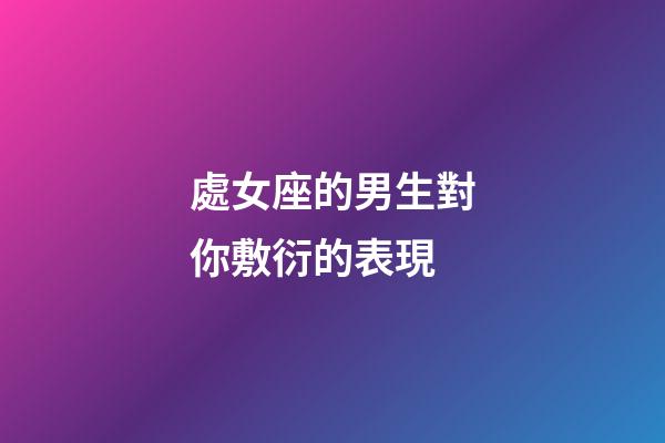 處女座的男生對你敷衍的表現-第1張-星座運勢-玄機派