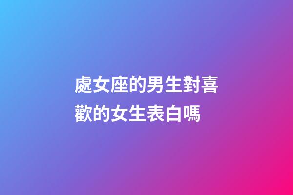 處女座的男生對喜歡的女生表白嗎-第1張-星座運勢-玄機派
