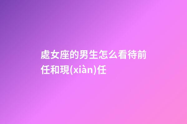 處女座的男生怎么看待前任和現(xiàn)任-第1張-星座運勢-玄機派