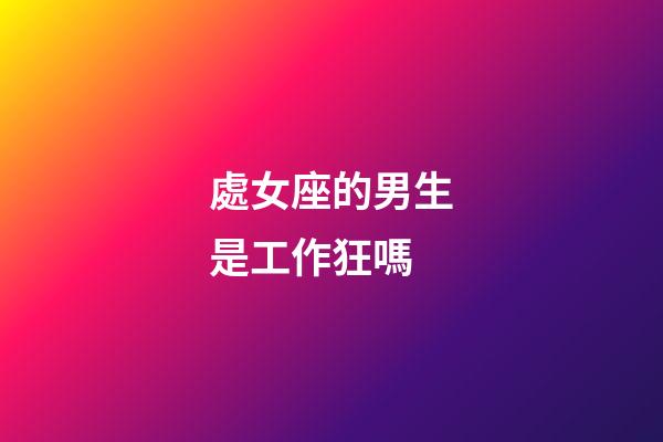處女座的男生是工作狂嗎-第1張-星座運勢-玄機派