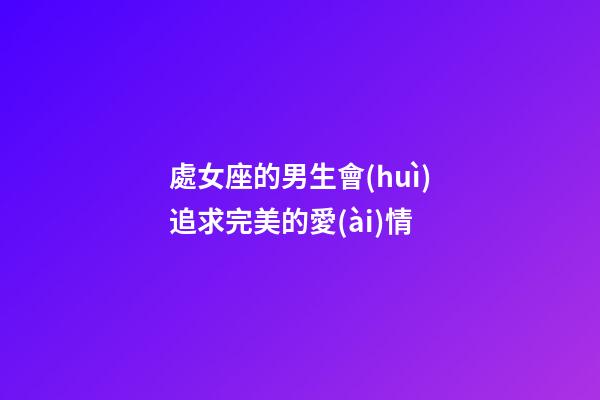 處女座的男生會(huì)追求完美的愛(ài)情-第1張-星座運(yùn)勢(shì)-玄機(jī)派