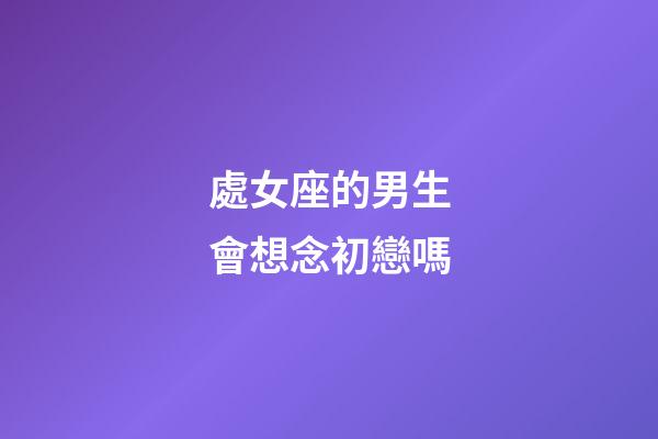 處女座的男生會想念初戀嗎-第1張-星座運勢-玄機派
