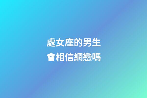處女座的男生會相信網戀嗎-第1張-星座運勢-玄機派