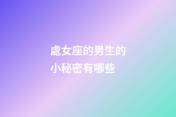 處女座的男生的小秘密有哪些-第1張-星座運勢-玄機派