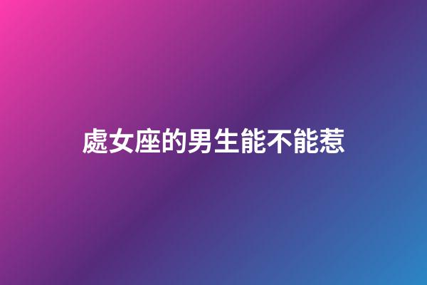 處女座的男生能不能惹-第1張-星座運勢-玄機派