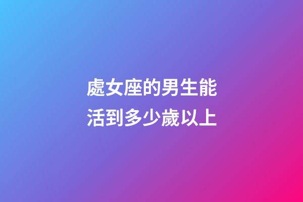 處女座的男生能活到多少歲以上-第1張-星座運勢-玄機派
