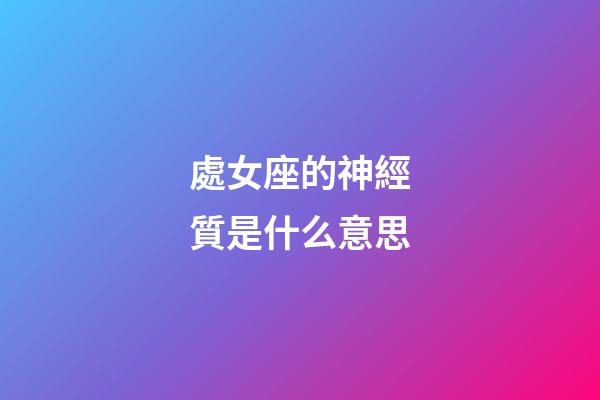 處女座的神經質是什么意思-第1張-星座運勢-玄機派