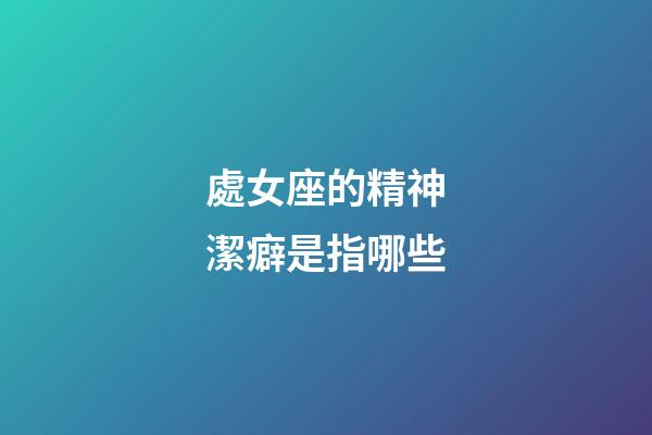 處女座的精神潔癖是指哪些-第1張-星座運(yùn)勢(shì)-玄機(jī)派