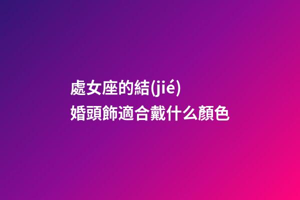 處女座的結(jié)婚頭飾適合戴什么顏色-第1張-星座運(yùn)勢-玄機(jī)派