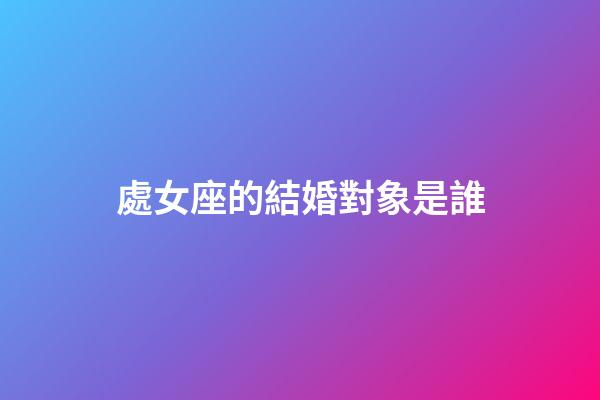 處女座的結婚對象是誰-第1張-星座運勢-玄機派