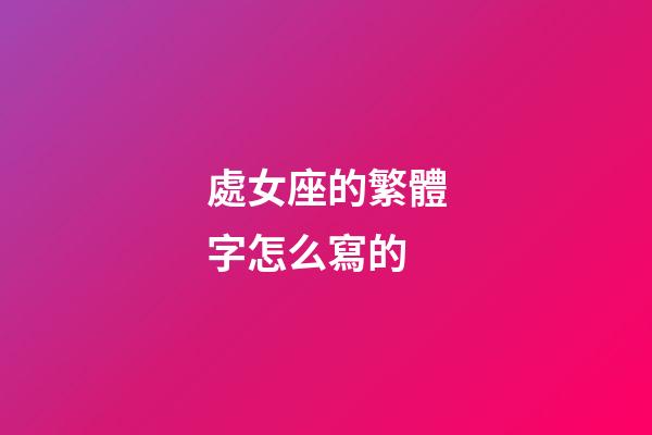 處女座的繁體字怎么寫的-第1張-星座運勢-玄機派