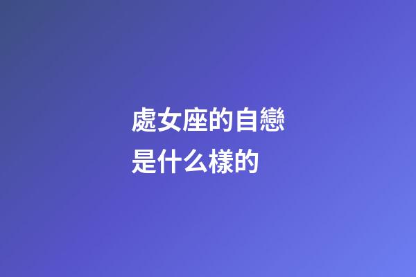 處女座的自戀是什么樣的-第1張-星座運(yùn)勢(shì)-玄機(jī)派