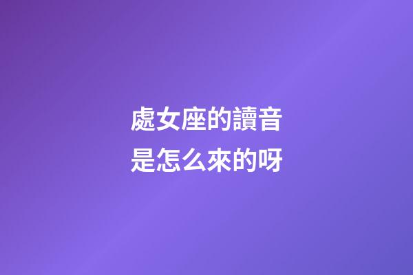 處女座的讀音是怎么來的呀-第1張-星座運勢-玄機派