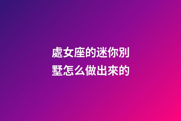 處女座的迷你別墅怎么做出來的-第1張-星座運(yùn)勢-玄機(jī)派
