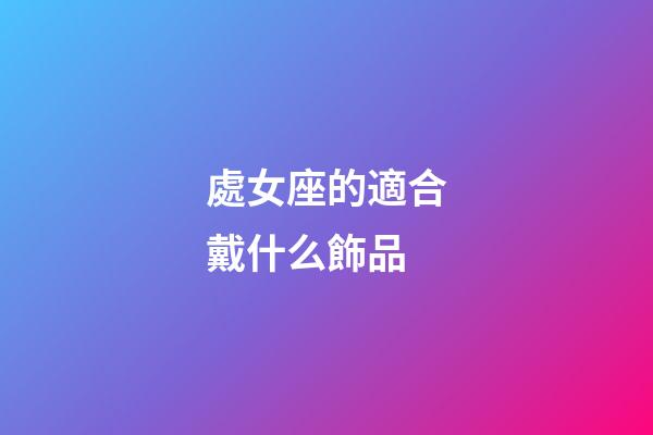 處女座的適合戴什么飾品-第1張-星座運勢-玄機派
