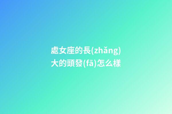 處女座的長(zhǎng)大的頭發(fā)怎么樣-第1張-星座運(yùn)勢(shì)-玄機(jī)派