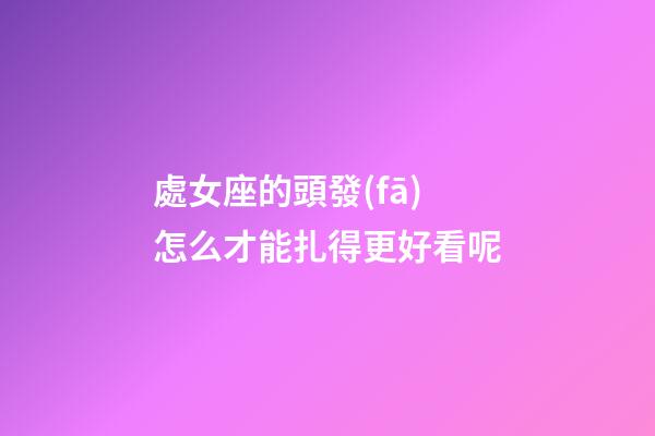 處女座的頭發(fā)怎么才能扎得更好看呢-第1張-星座運勢-玄機派