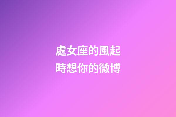 處女座的風起時想你的微博-第1張-星座運勢-玄機派