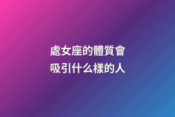 處女座的體質會吸引什么樣的人-第1張-星座運勢-玄機派