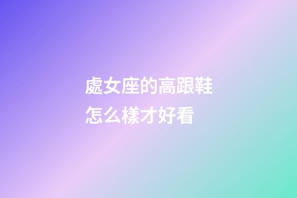 處女座的高跟鞋怎么樣才好看-第1張-星座運勢-玄機派