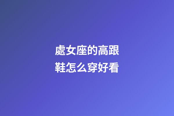 處女座的高跟鞋怎么穿好看-第1張-星座運(yùn)勢-玄機(jī)派