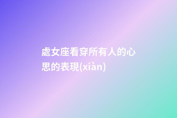 處女座看穿所有人的心思的表現(xiàn)-第1張-星座運(yùn)勢(shì)-玄機(jī)派