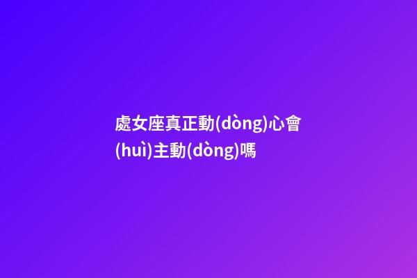 處女座真正動(dòng)心會(huì)主動(dòng)嗎-第1張-星座運(yùn)勢(shì)-玄機(jī)派