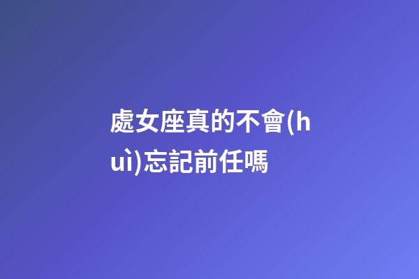 處女座真的不會(huì)忘記前任嗎-第1張-星座運(yùn)勢(shì)-玄機(jī)派