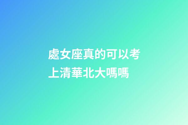 處女座真的可以考上清華北大嗎嗎