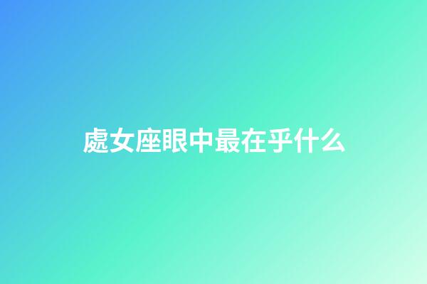 處女座眼中最在乎什么-第1張-星座運勢-玄機(jī)派