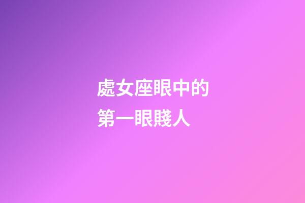 處女座眼中的第一眼賤人-第1張-星座運勢-玄機派