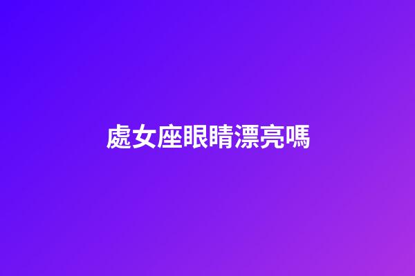 處女座眼睛漂亮嗎-第1張-星座運(yùn)勢(shì)-玄機(jī)派