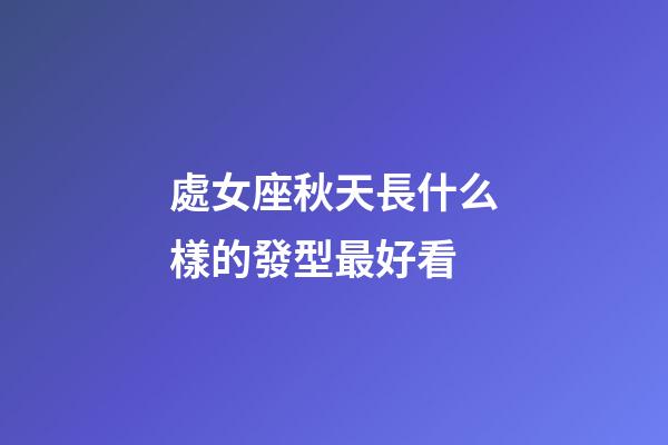 處女座秋天長什么樣的發型最好看-第1張-星座運勢-玄機派