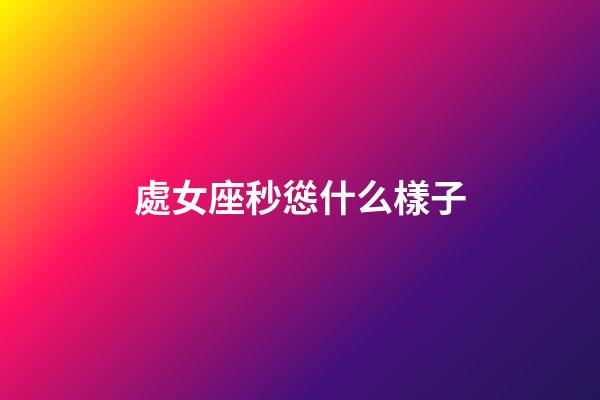 處女座秒慫什么樣子-第1張-星座運(yùn)勢(shì)-玄機(jī)派