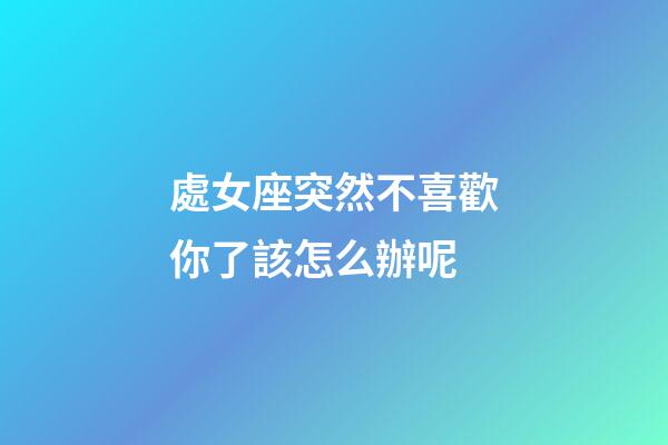 處女座突然不喜歡你了該怎么辦呢-第1張-星座運勢-玄機派