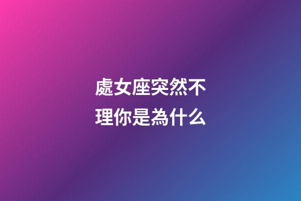 處女座突然不理你是為什么-第1張-星座運勢-玄機派