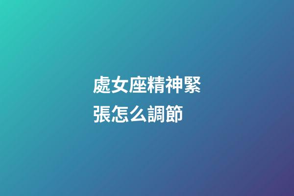 處女座精神緊張怎么調節-第1張-星座運勢-玄機派