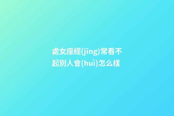 處女座經(jīng)常看不起別人會(huì)怎么樣-第1張-星座運(yùn)勢(shì)-玄機(jī)派