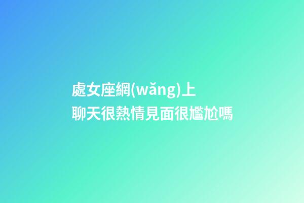 處女座網(wǎng)上聊天很熱情見面很尷尬嗎-第1張-星座運(yùn)勢-玄機(jī)派