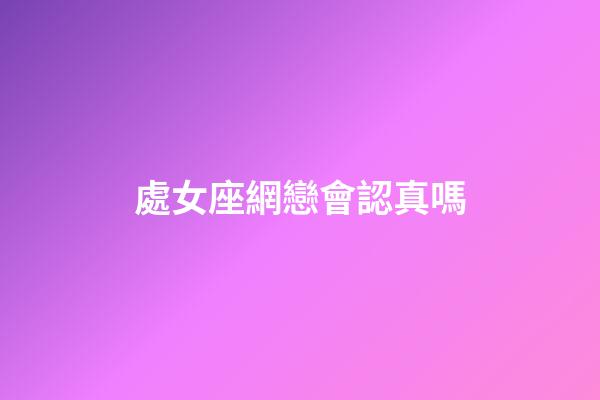 處女座網戀會認真嗎-第1張-星座運勢-玄機派
