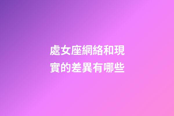 處女座網絡和現實的差異有哪些-第1張-星座運勢-玄機派