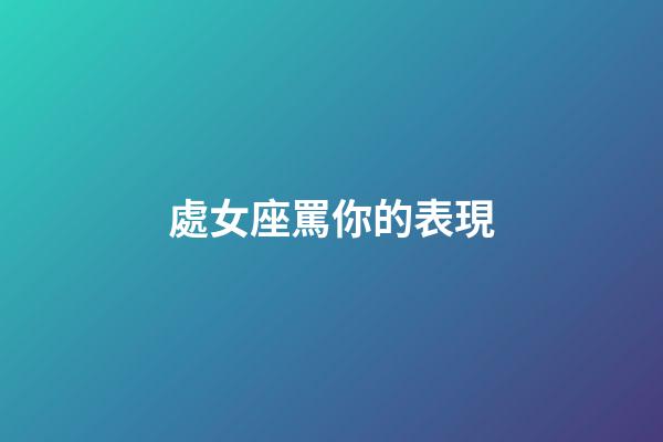 處女座罵你的表現-第1張-星座運勢-玄機派