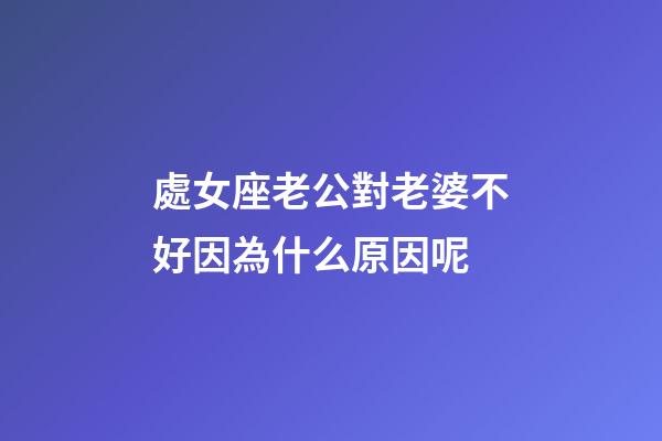 處女座老公對老婆不好因為什么原因呢-第1張-星座運勢-玄機派