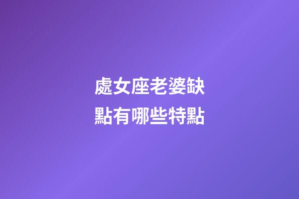 處女座老婆缺點有哪些特點-第1張-星座運勢-玄機派