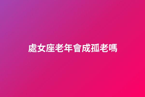 處女座老年會成孤老嗎