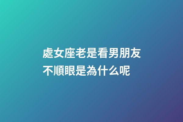 處女座老是看男朋友不順眼是為什么呢-第1張-星座運勢-玄機派